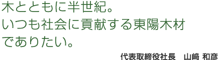 木とともに半世紀。いつも社会に貢献する東陽木材でありたい。 代表取締役 白澤 昭