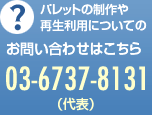 パレットの制作や再生利用についてのお問い合わせはこちら 03-3521-8131（代表）