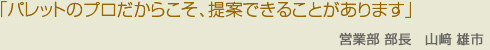 パレットのプロだからこそ、提案できることがあります　業務部 部長　吉田　久