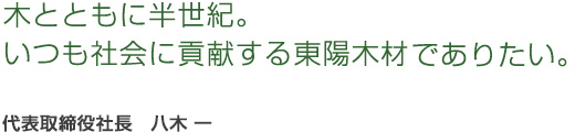 木とともに半世紀。いつも社会に貢献する東陽木材でありたい。　代表取締役社長　山﨑　和彦